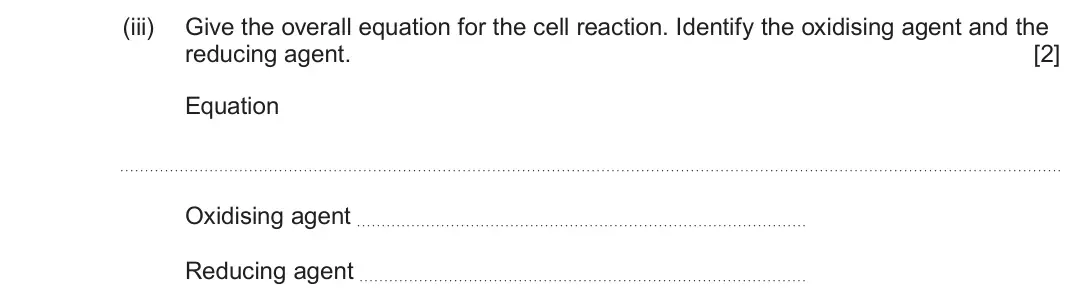 June 2024 Component 3, question 2(b)(iii): Give the overall equation for the cell reaction. Identify the oxidising agent and the reducing agent. [2] Equation Oxidising agent Reducing agent