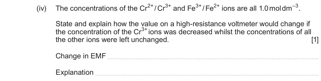 June 2024 Component 3, question 2(b)(iv): The concentrations of the Cr2+ / Cr3+ and Fe3+ / Fe2+ ions are all 1.0 mol dm–3 State and explain how the value on a high-resistance voltmeter would change if t