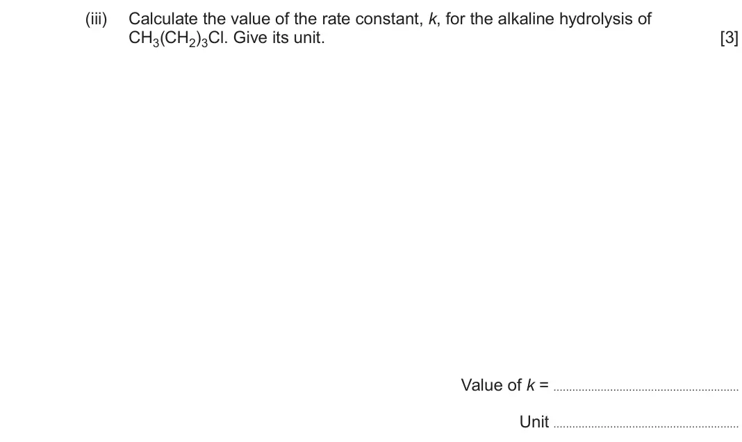 June 2025 Component 3, question 1(b)(iii): Calculate the value of the rate constant, k, for the alkaline hydrolysis of CH3(CH2)3Cl. Give its unit. [3] Value of k = Unit
