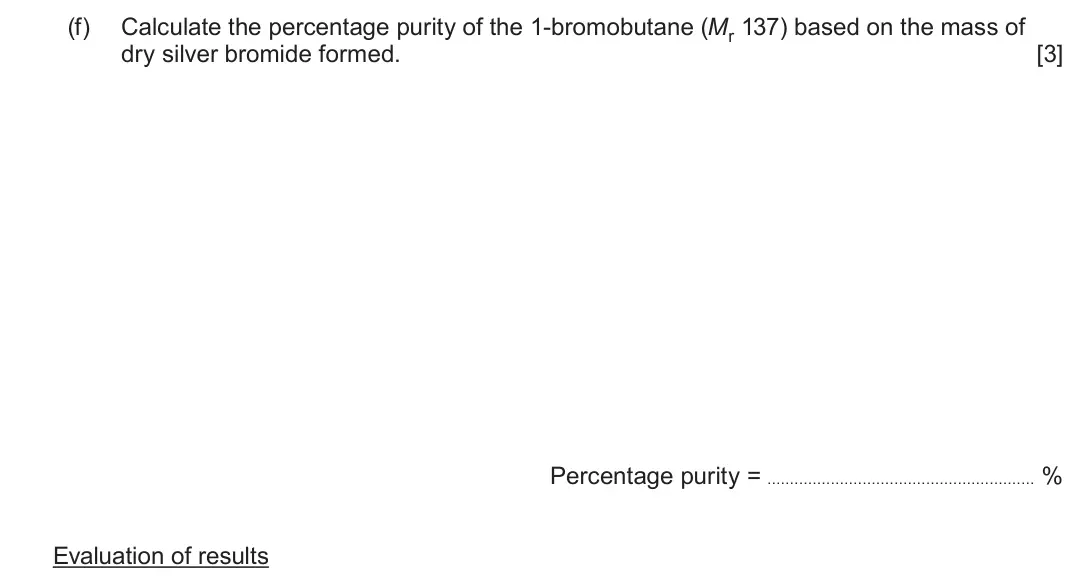 June 2025 Component 3, question 2(f): Calculate the percentage purity of the 1-bromobutane (Mr 137) based on the mass of dry silver bromide formed. [3] Percentage