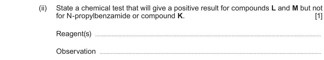 June 2025 Component 3, question 3(e)(ii): State a chemical test that will give a positive result for compounds L and M but not for N-propylbenzamide or compound K. [1] Reagent(s) Observation