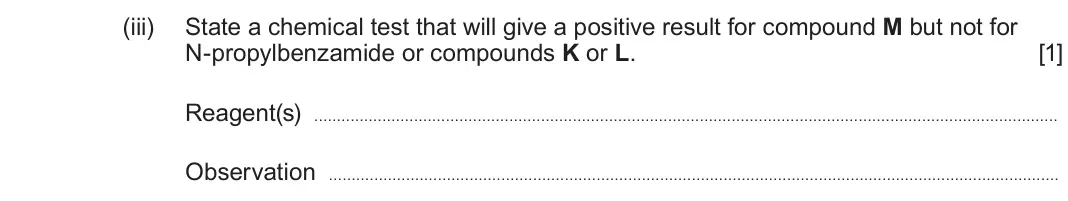 June 2025 Component 3, question 3(e)(iii): State a chemical test that will give a positive result for compound M but not for N-propylbenzamide or compounds K or L. [1] Reagent(s) Observation
