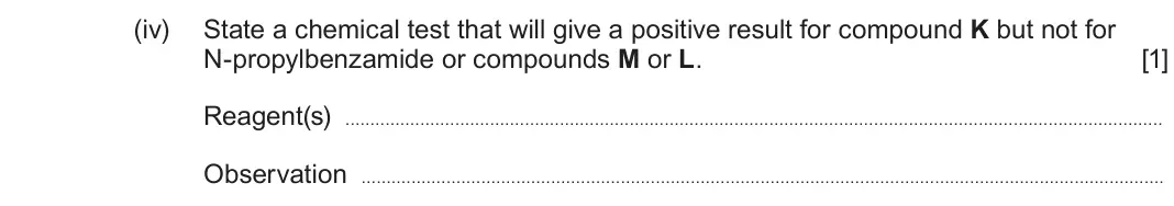 June 2025 Component 3, question 3(e)(iv): State a chemical test that will give a positive result for compound K but not for N-propylbenzamide or compounds M or L. [1] Reagent(s) Observation