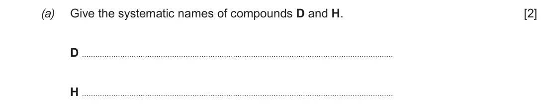 Autumn 2020 Component 3, question 1(a): Give the systematic names of compounds D and H. [2] D H