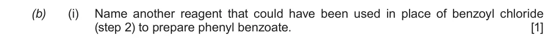 Autumn 2021 Component 3, question 2(b)(i): Name another reagent that could have been used in place of benzoyl chloride (step 2) to prepare phenyl benzoate. [1]