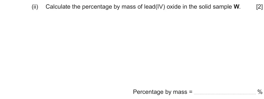 Autumn 2021 Component 3, question 5(d)(ii): Calculate the percentage by mass of lead(IV) oxide in the solid sample W. [2] Percentage by mass = %