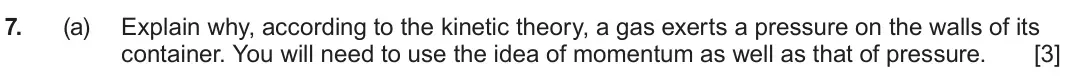 June 2023 Component 1, question 7(a): Explain why, according to the kinetic theory, a gas exerts a pressure on the walls of its container. You will need to use the idea of momentum as well as that o