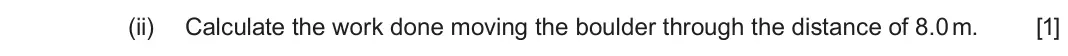 June 2024 Component 1, question 3(b)(ii): Calculate the work done moving the boulder through the distance of 8.0 m. [1]