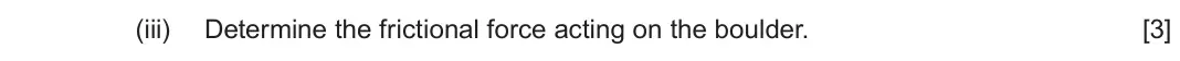 June 2024 Component 1, question 3(b)(iii): Determine the frictional force acting on the boulder. [3]