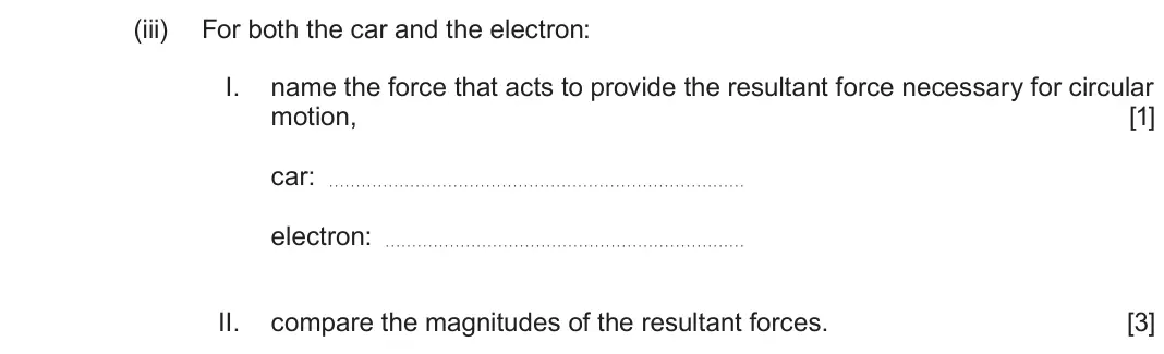 June 2024 Component 1, question 4(b)(iii): For both the car and the electron: I. name the force that acts to provide the resultant force necessary for circular motion, [1] car: electron: II. compare the 