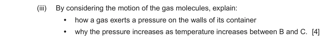 June 2024 Component 1, question 7(b)(iii): By considering the motion of the gas molecules, explain: • how a gas exerts a pressure on the walls of its container • why the pressure increases as temperature