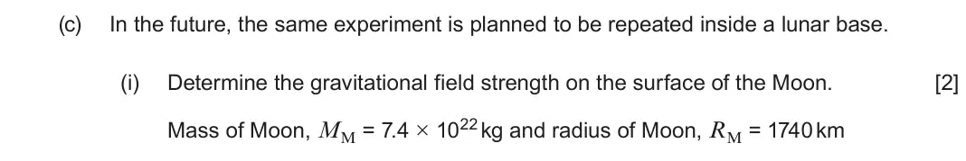 June 2025 Component 1, question 5(c)(i): Determine the gravitational field strength on the surface of the Moon. [2] Mass of Moon, MM = 7.4 × 1022 kg and radius of Moon, RM = 1740 km