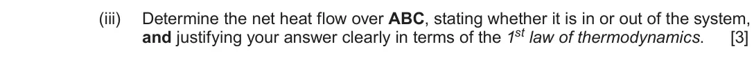 Autumn 2020 Component 1, question 6(b)(iii): Determine the net heat flow over ABC, stating whether it is in or out of the system, and justifying your answer clearly in terms of the 1st law of thermodynamic