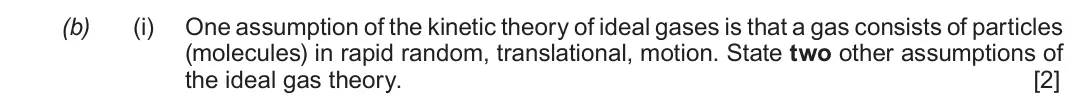 Autumn 2021 Component 1, question 6(b)(i): One assumption of the kinetic theory of ideal gases is that a gas consists of particles (molecules) in rapid random, translational, motion. State two other assu