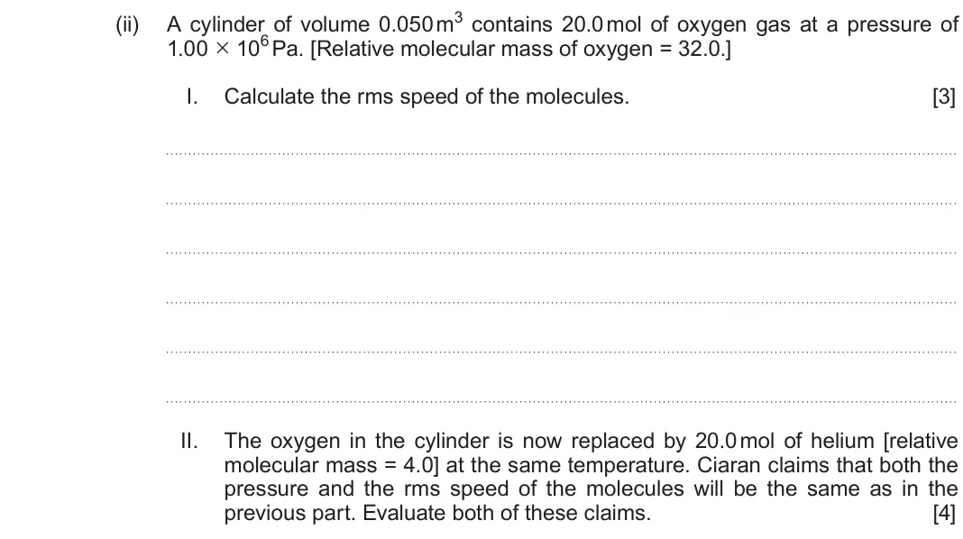 Autumn 2021 Component 1, question 6(b)(ii): A cylinder of volume 0.050 m3 contains 20.0 mol of oxygen gas at a pressure of 1.00 × 106 Pa. [Relative molecular mass of oxygen = 32.0.] I. Calculate the rms s