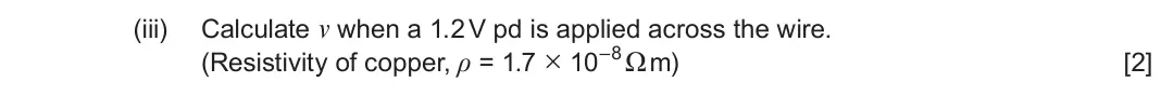 June 2023 Component 2, question 2(b)(iii): Calculate v when a 1.2 V pd is applied across the wire. (Resistivity of copper, ρ = 1.7 × 10–8Ω m) [2]