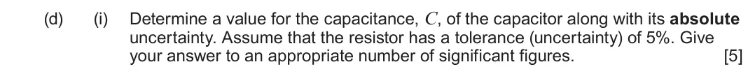 June 2023 Component 2, question 3(d)(i): Determine a value for the capacitance, C, of the capacitor along with its absolute uncertainty. Assume that the resistor has a tolerance (uncertainty) of 5%. Gi
