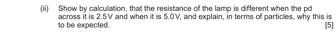 June 2024 Component 2, question 1(b)(ii): Show by calculation, that the resistance of the lamp is different when the pd across it is 2.5 V and when it is 5.0 V, and explain, in terms of particles, why t