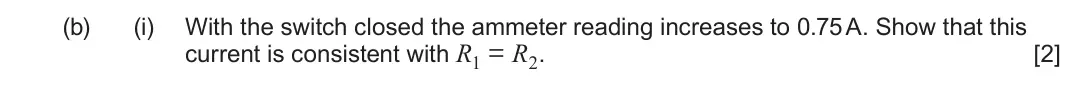 June 2024 Component 2, question 2(b)(i): With the switch closed the ammeter reading increases to 0.75 A. Show that this current is consistent with R1 = R2. [2]