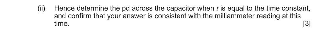June 2024 Component 2, question 4(b)(ii): Hence determine the pd across the capacitor when t is equal to the time constant, and confirm that your answer is consistent with the milliammeter reading at th
