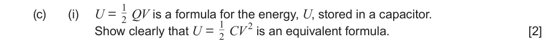 June 2024 Component 2, question 4(c)(i): 2 QV is a formula for the energy, U, stored in a capacitor. Show clearly that U = 1 2 CV 2 is an equivalent formula. [2]
