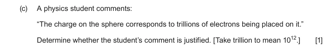 June 2024 Component 2, question 5(c): A physics student comments: “The charge on the sphere corresponds to trillions of electrons being placed on it.” Determine whether the student’s comment is just