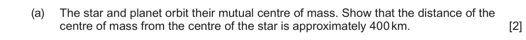 June 2024 Component 2, question 8(a): The star and planet orbit their mutual centre of mass. Show that the distance of the centre of mass from the centre of the star is approximately 400 km. [2]