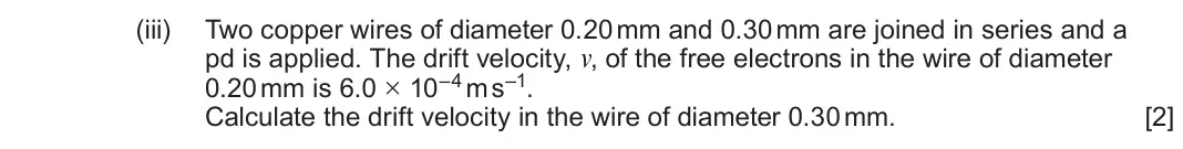 June 2025 Component 2, question 1(a)(iii): Two copper wires of diameter 0.20 mm and 0.30 mm are joined in series and a pd is applied. The drift velocity, v, of the free electrons in the wire of diameter 