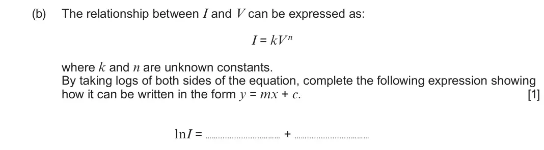 June 2025 Component 2, question 2(b): The relationship between I and V can be expressed as: I = kV n where k and n are unknown constants. By taking logs of both sides of the equation, complete the f
