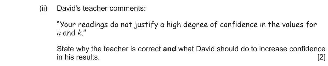June 2025 Component 2, question 2(c)(ii): David’s teacher comments: “Your readings do not justify a high degree of confidence in the values for n and k.” State why the teacher is correct and what David