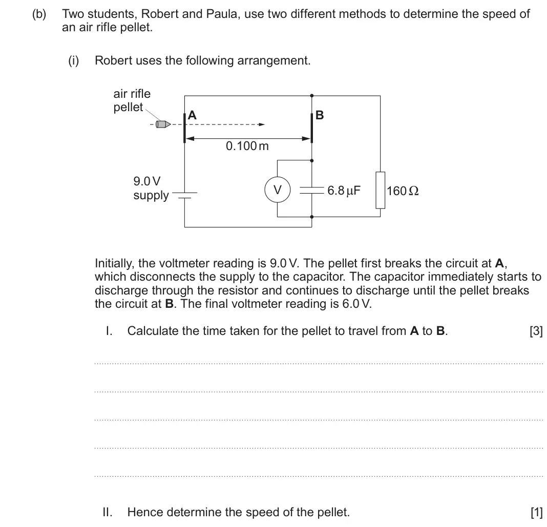 June 2025 Component 2, question 4(b)(i): Robert uses the following arrangement. air rifle pellet A B 0.100 m 9.0 V V 6.8 μF 160 Ω supply Initially, the voltmeter reading is 9.0 V. The pellet first brea