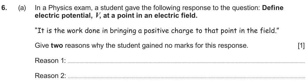 June 2025 Component 2, question 6(a): In a Physics exam, a student gave the following response to the question: Define electric potential, V, at a point in an electric field. “It is the work done in