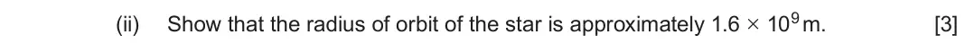 June 2025 Component 2, question 7(b)(ii): Show that the radius of orbit of the star is approximately 1.6 × 109 m. [3]