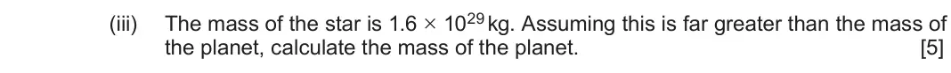 June 2025 Component 2, question 7(b)(iii): The mass of the star is 1.6 × 1029 kg. Assuming this is far greater than the mass of the planet, calculate the mass of the planet. [5]