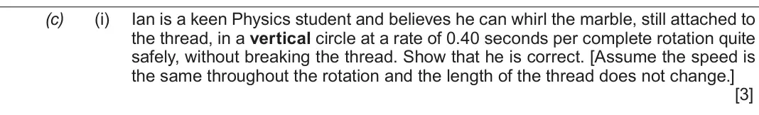 Autumn 2021 Component 2, question 4(c)(i): Ian is a keen Physics student and believes he can whirl the marble, still attached to the thread, in a vertical circle at a rate of 0.40 seconds per complete ro
