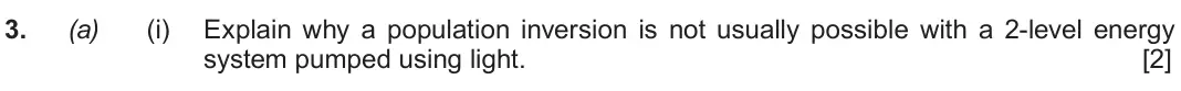 June 2019 Component 3, question 3(a)(i): Explain why a population inversion is not usually possible with a 2-level energy system pumped using light. [2]