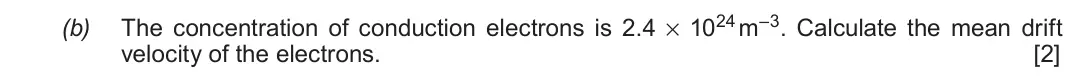 June 2019 Component 3, question 9(b): The concentration of conduction electrons is 2.4 × 1024 m–3 Calculate the mean drift velocity of the electrons. [2]