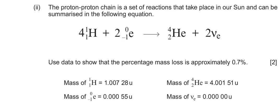 June 2019 Component 3, question 14(a)(ii): The proton-proton chain is a set of reactions that take place in our Sun and can be summarised in the following equation. 41 H + 2 0 –1e 4 He + 2νe 1 2 Use data