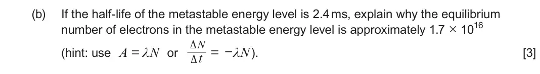 June 2023 Component 3, question 6(b): If the half-life of the metastable energy level is 2.4 ms, explain why the equilibrium number of electrons in the metastable energy level is approximately 1.7 ×