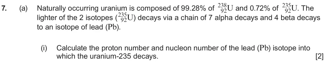 June 2023 Component 3, question 7(a)(i): Calculate the proton number and nucleon number of the lead (Pb) isotope into which the uranium-235 decays. [2]
