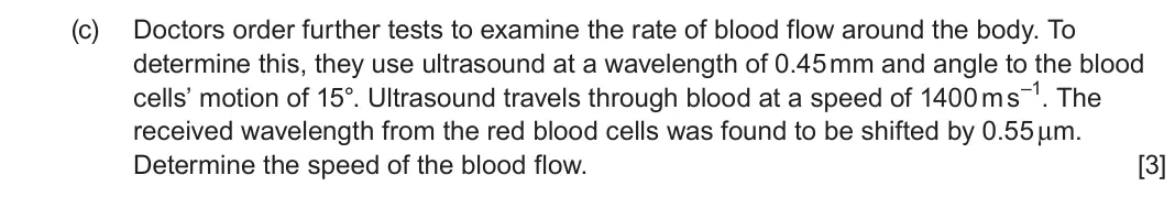 June 2023 Component 3, question 12(c): Doctors order further tests to examine the rate of blood flow around the body. To determine this, they use ultrasound at a wavelength of 0.45 mm and angle to th