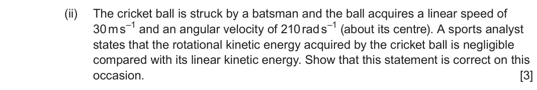 June 2023 Component 3, question 13(c)(ii): The cricket ball is struck by a batsman and the ball acquires a linear speed of 30 m s–1 and an angular velocity of 210 rad s–1 (about its centre). A sports ana