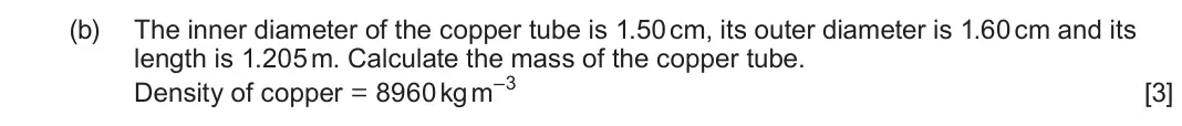 June 2024 Component 3, question 8(b): The inner diameter of the copper tube is 1.50 cm, its outer diameter is 1.60 cm and its length is 1.205 m. Calculate the mass of the copper tube. Density of cop