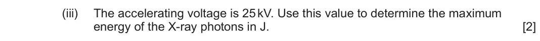June 2024 Component 3, question 10(a)(iii): The accelerating voltage is 25 kV. Use this value to determine the maximum energy of the X-ray photons in J. [2]