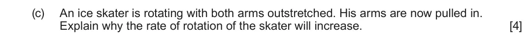 June 2024 Component 3, question 11(c): An ice skater is rotating with both arms outstretched. His arms are now pulled in. Explain why the rate of rotation of the skater will increase. [4]