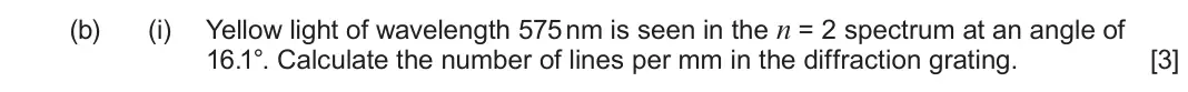 June 2025 Component 3, question 2(b)(i): Yellow light of wavelength 575 nm is seen in the n = 2 spectrum at an angle of 16.1°. Calculate the number of lines per mm in the diffraction grating. [3]