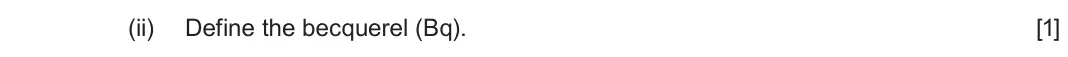 June 2025 Component 3, question 5(a)(ii): Define the becquerel (Bq). [1]
