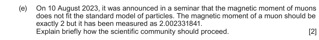 June 2025 Component 3, question 8(e): On 10 August 2023, it was announced in a seminar that the magnetic moment of muons does not fit the standard model of particles. The magnetic moment of a muon s
