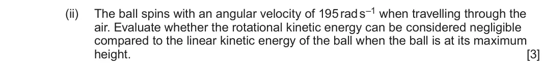 June 2025 Component 3, question 11(b)(ii): The ball spins with an angular velocity of 195 rad s–1 when travelling through the air. Evaluate whether the rotational kinetic energy can be considered negligi