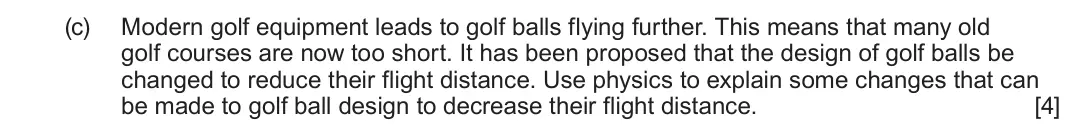 June 2025 Component 3, question 11(c): Modern golf equipment leads to golf balls flying further. This means that many old golf courses are now too short. It has been proposed that the design of golf